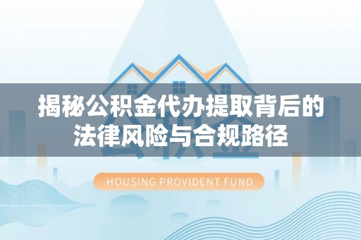 川汇揭秘公积金代办提取背后的法律风险与合规路径