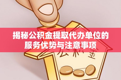 川汇揭秘公积金提取代办单位的服务优势与注意事项