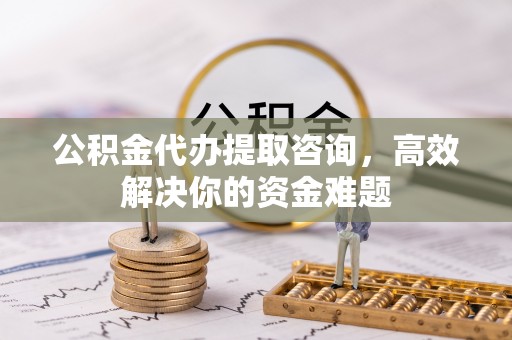 川汇公积金代办提取咨询，高效解决你的资金难题