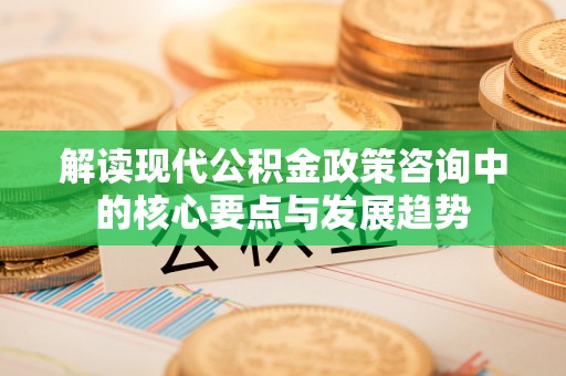 川汇解读现代公积金政策咨询中的核心要点与发展趋势