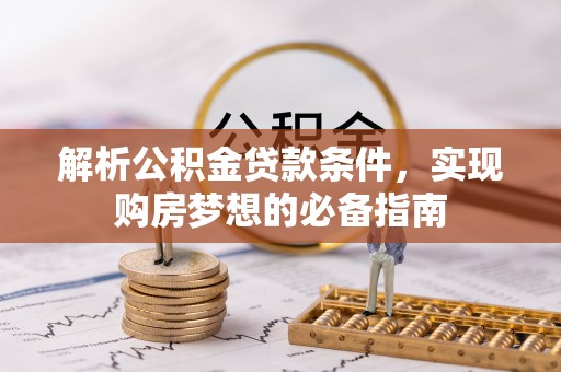 川汇解析公积金贷款条件，实现购房梦想的必备指南