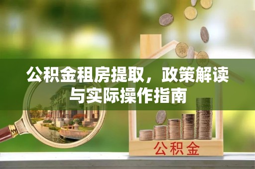 川汇公积金租房提取，政策解读与实际操作指南