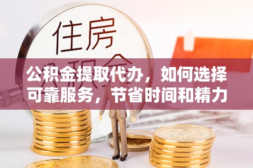 川汇公积金提取代办，如何选择可靠服务，节省时间和精力？