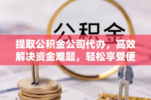 川汇提取公积金公司代办，高效解决资金难题，轻松享受便捷服务