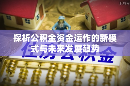 川汇探析公积金资金运作的新模式与未来发展趋势