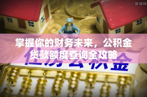 川汇掌握你的财务未来，公积金贷款额度查询全攻略