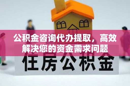 川汇公积金咨询代办提取，高效解决您的资金需求问题