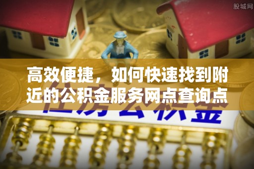川汇高效便捷，如何快速找到附近的公积金服务网点查询点