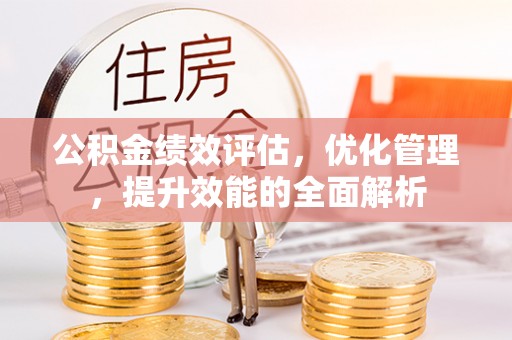 川汇公积金绩效评估，优化管理，提升效能的全面解析