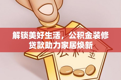 川汇解锁美好生活，公积金装修贷款助力家居焕新
