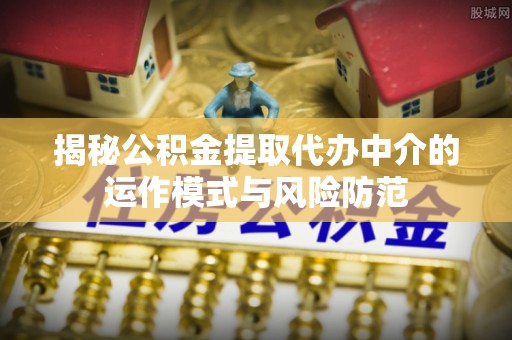 川汇揭秘公积金提取代办中介的运作模式与风险防范
