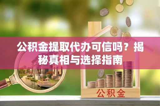 川汇公积金提取代办可信吗？揭秘真相与选择指南
