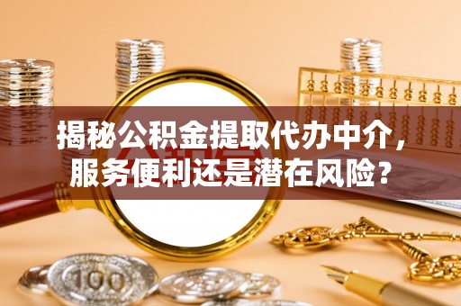 川汇揭秘公积金提取代办中介，服务便利还是潜在风险？