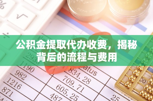 川汇公积金提取代办收费，揭秘背后的流程与费用