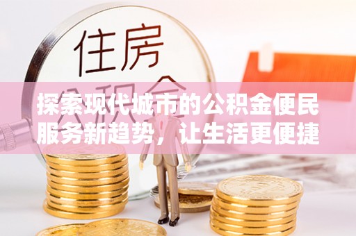 川汇探索现代城市的公积金便民服务新趋势，让生活更便捷