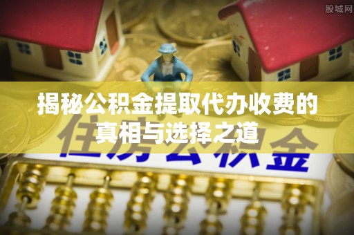川汇揭秘公积金提取代办收费的真相与选择之道