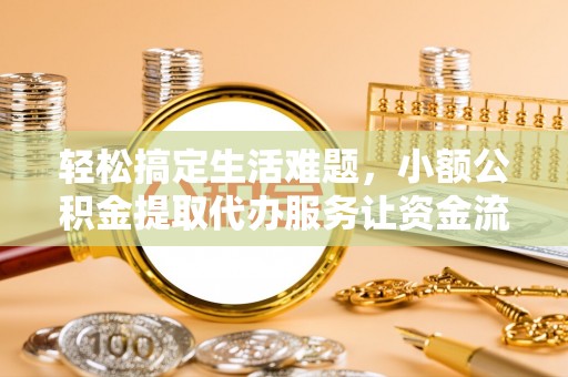 川汇轻松搞定生活难题，小额公积金提取代办服务让资金流动更便捷