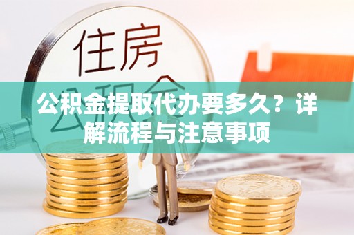 川汇公积金提取代办要多久？详解流程与注意事项