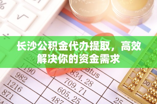 川汇长沙公积金代办提取，高效解决你的资金需求