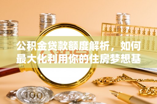 川汇公积金贷款额度解析，如何最大化利用你的住房梦想基金