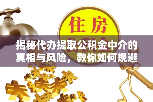 川汇揭秘代办提取公积金中介的真相与风险，教你如何规避陷阱