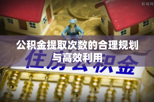 川汇公积金提取次数的合理规划与高效利用