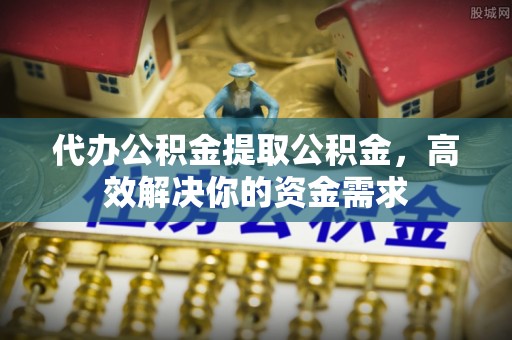 川汇代办公积金提取公积金，高效解决你的资金需求