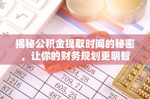 川汇揭秘公积金提取时间的秘密，让你的财务规划更明智
