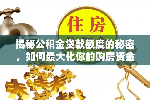 川汇揭秘公积金贷款额度的秘密，如何最大化你的购房资金