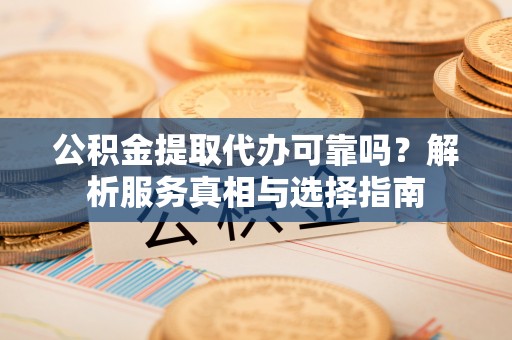 川汇公积金提取代办可靠吗？解析服务真相与选择指南