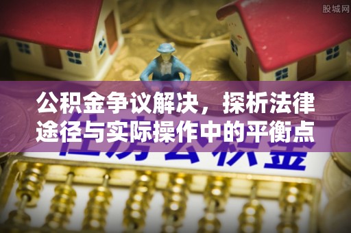 川汇公积金争议解决，探析法律途径与实际操作中的平衡点
