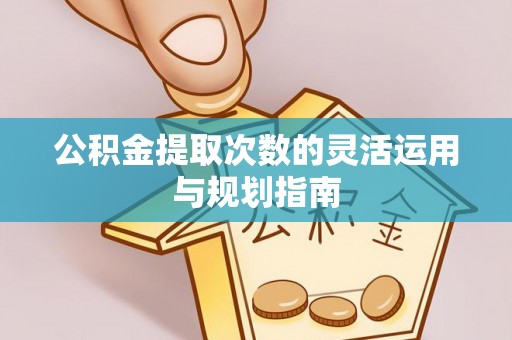 川汇公积金提取次数的灵活运用与规划指南