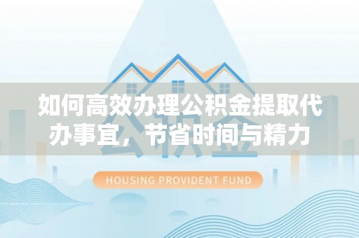 川汇如何高效办理公积金提取代办事宜，节省时间与精力