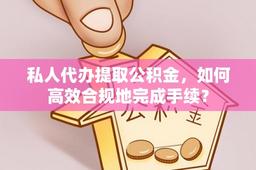 川汇私人代办提取公积金，如何高效合规地完成手续？
