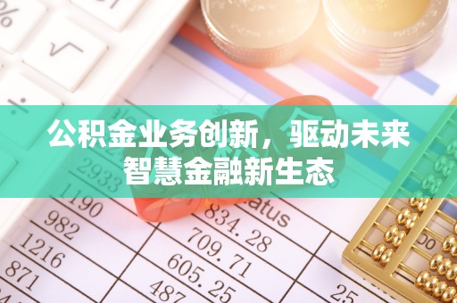 川汇公积金业务创新，驱动未来智慧金融新生态