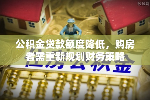 川汇公积金贷款额度降低，购房者需重新规划财务策略