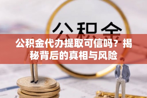 川汇公积金代办提取可信吗？揭秘背后的真相与风险