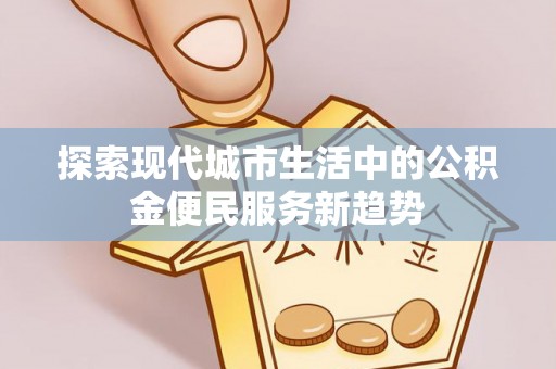 川汇探索现代城市生活中的公积金便民服务新趋势