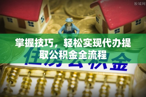 川汇掌握技巧，轻松实现代办提取公积金全流程