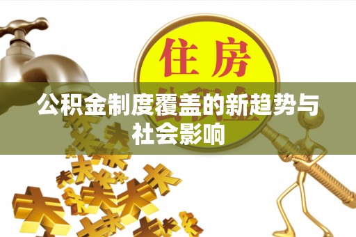 川汇公积金制度覆盖的新趋势与社会影响