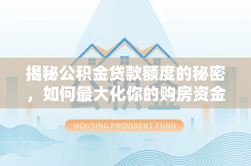 川汇揭秘公积金贷款额度的秘密，如何最大化你的购房资金