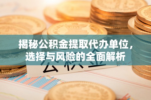 川汇揭秘公积金提取代办单位，选择与风险的全面解析