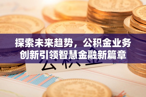 川汇探索未来趋势，公积金业务创新引领智慧金融新篇章