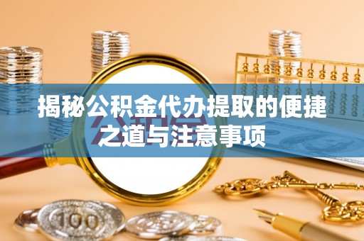 川汇揭秘公积金代办提取的便捷之道与注意事项