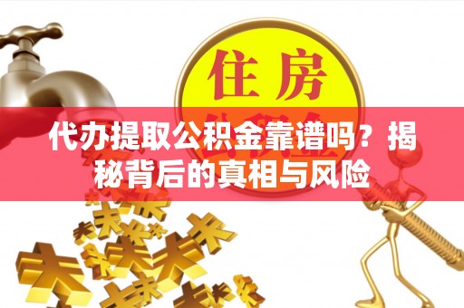 川汇代办提取公积金靠谱吗？揭秘背后的真相与风险