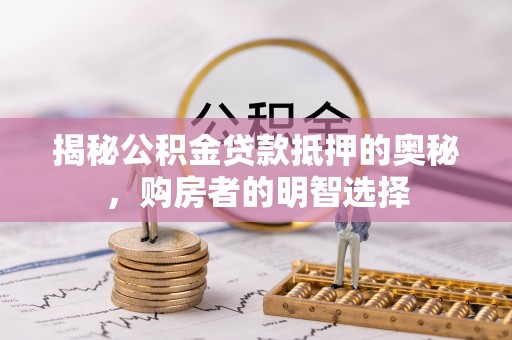 川汇揭秘公积金贷款抵押的奥秘，购房者的明智选择