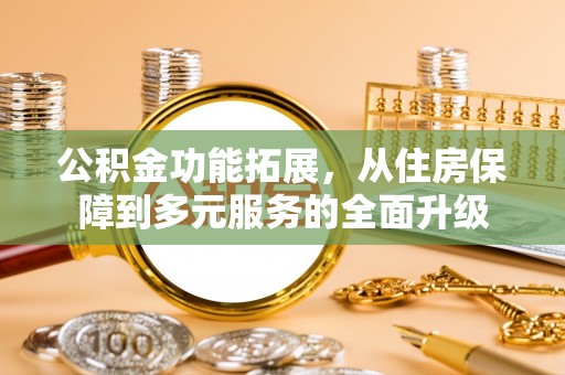 川汇公积金功能拓展，从住房保障到多元服务的全面升级