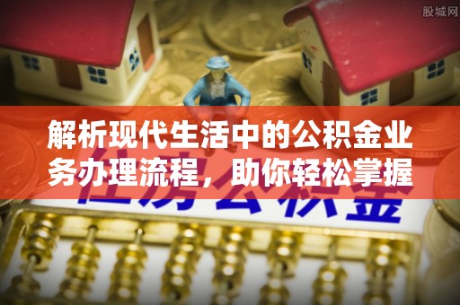 川汇解析现代生活中的公积金业务办理流程，助你轻松掌握关键步骤