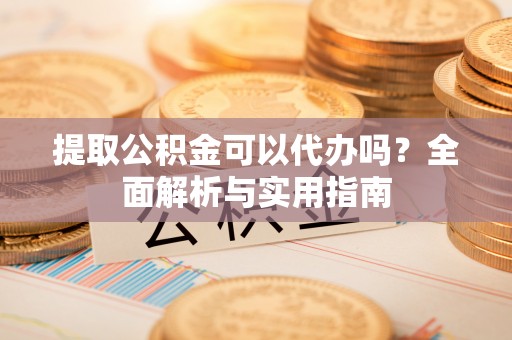 川汇提取公积金可以代办吗？全面解析与实用指南