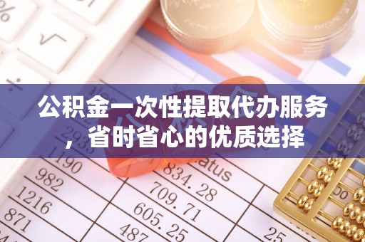 川汇公积金一次性提取代办服务，省时省心的优质选择